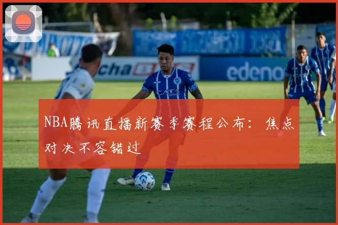 NBA腾讯直播新赛季赛程公布：焦点对决不容错过