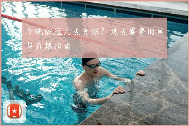 今晚欧冠几点开球?焦点赛事时间与直播指南