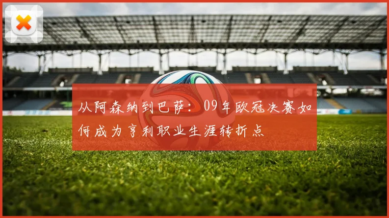 从阿森纳到巴萨:09年欧冠决赛如何成为亨利职业生涯转折点