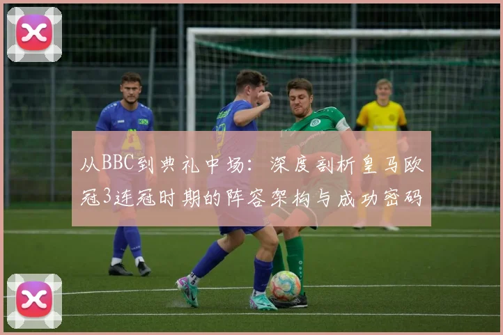 从BBC到典礼中场:深度剖析皇马欧冠3连冠时期的阵容架构与成功密码