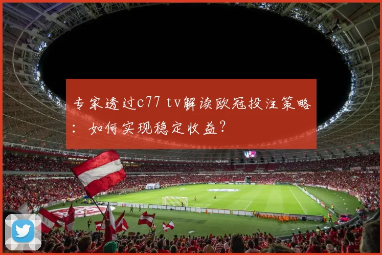 专家透过c77 tv解读欧冠投注策略：如何实现稳定收益？
