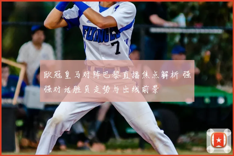 欧冠皇马对阵巴黎直播焦点解析 强强对话胜负走势与出线前景