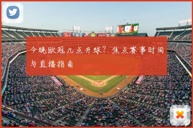 今晚欧冠几点开球?焦点赛事时间与直播指南