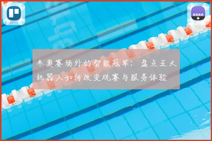 冬奥赛场外的智能冠军：盘点五大机器人如何改变观赛与服务体验