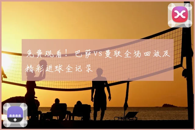 免费观看!巴萨vs曼联全场回放及精彩进球全记录