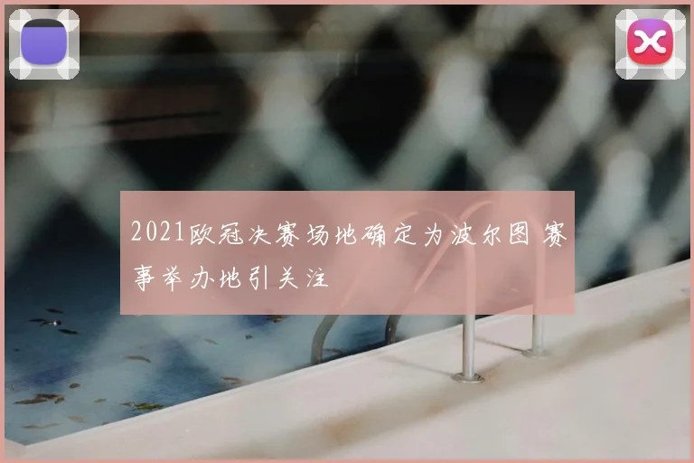 2021欧冠决赛场地确定为波尔图 赛事举办地引关注