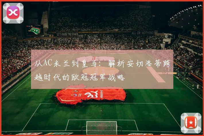 从AC米兰到皇马:解析安切洛蒂跨越时代的欧冠冠军战略