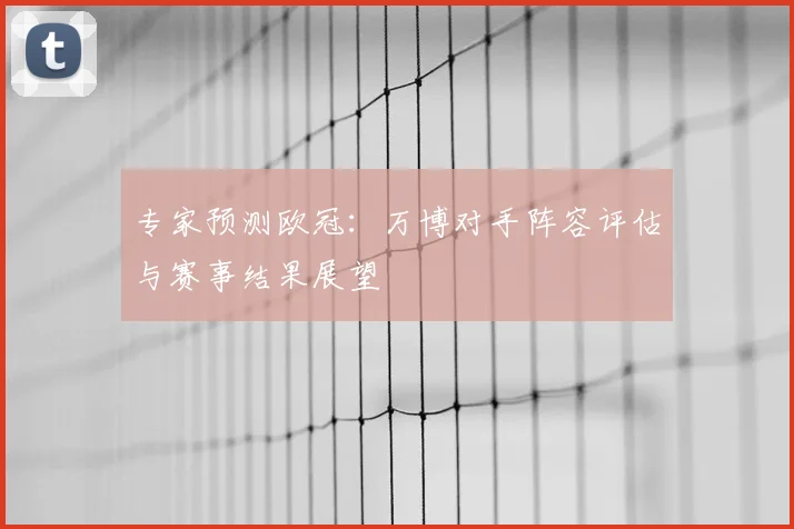 专家预测欧冠:万博对手阵容评估与赛事结果展望