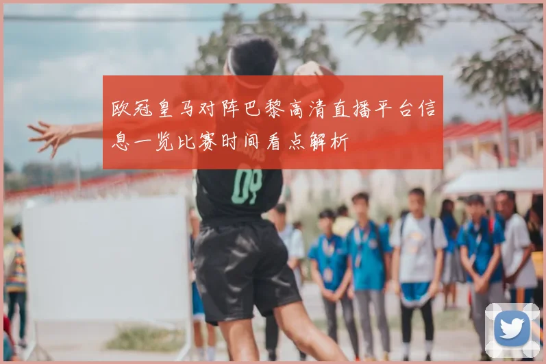 欧冠皇马对阵巴黎高清直播平台信息一览比赛时间看点解析