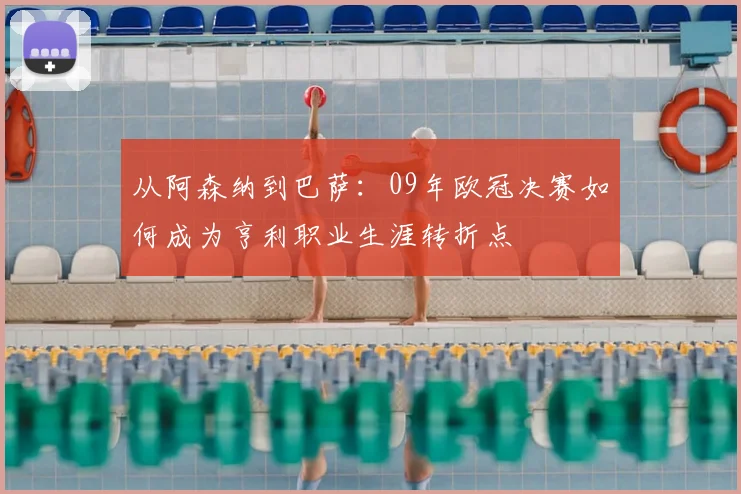 从阿森纳到巴萨:09年欧冠决赛如何成为亨利职业生涯转折点