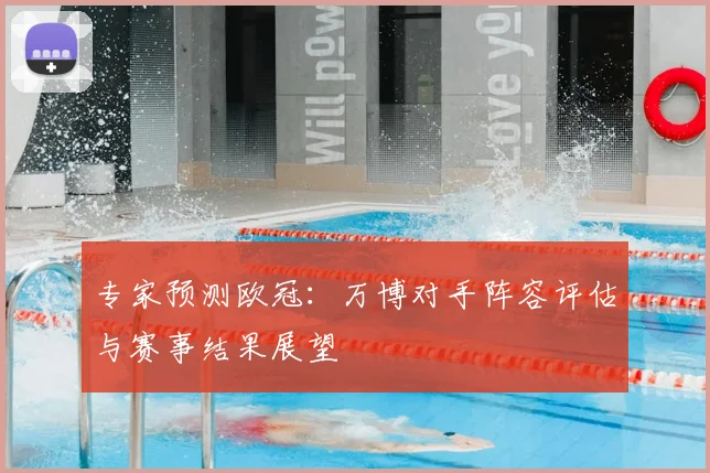 专家预测欧冠:万博对手阵容评估与赛事结果展望